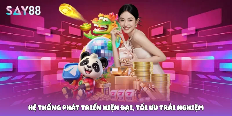 Hệ thống phát triển hiện đại, tối ưu trải nghiệm